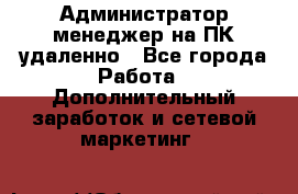 Администратор-менеджер на ПК удаленно - Все города Работа » Дополнительный заработок и сетевой маркетинг   